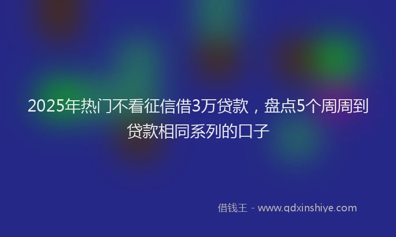 2025年热门不看征信借3万贷款，盘点5个周周到贷款相同系列的口子