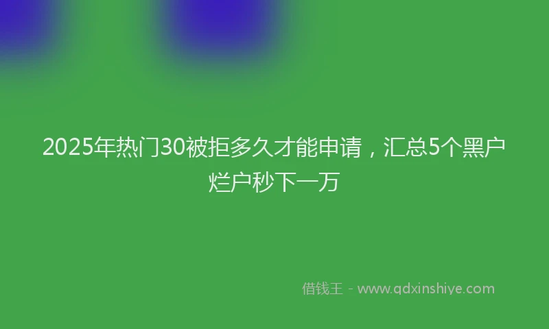 2025年热门30被拒多久才能申请，汇总5个黑户烂户秒下一万