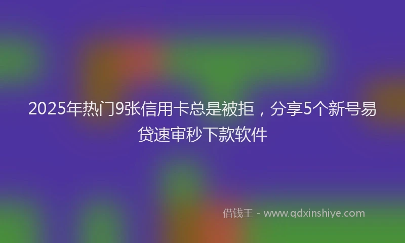 2025年热门9张信用卡总是被拒，分享5个新号易贷速审秒下款软件