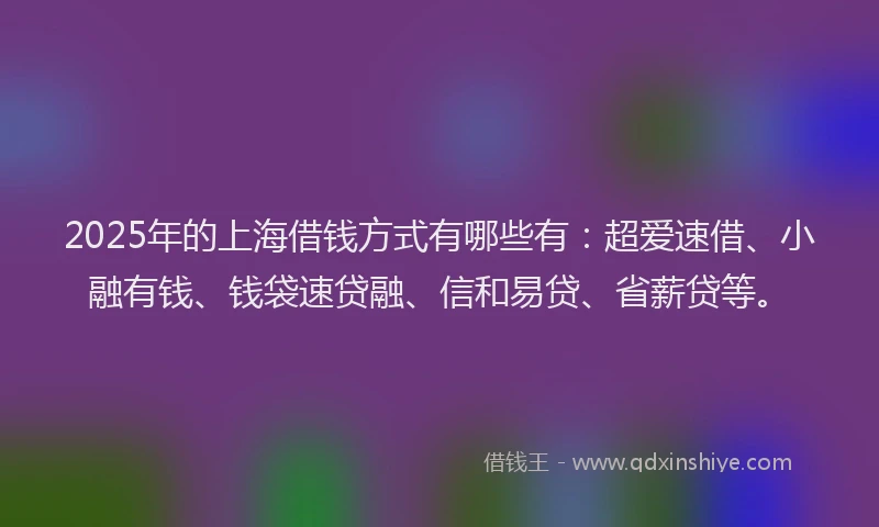 2025年的上海借钱方式有哪些有：超爱速借、小融有钱、钱袋速贷融、信和易贷、省薪贷等。