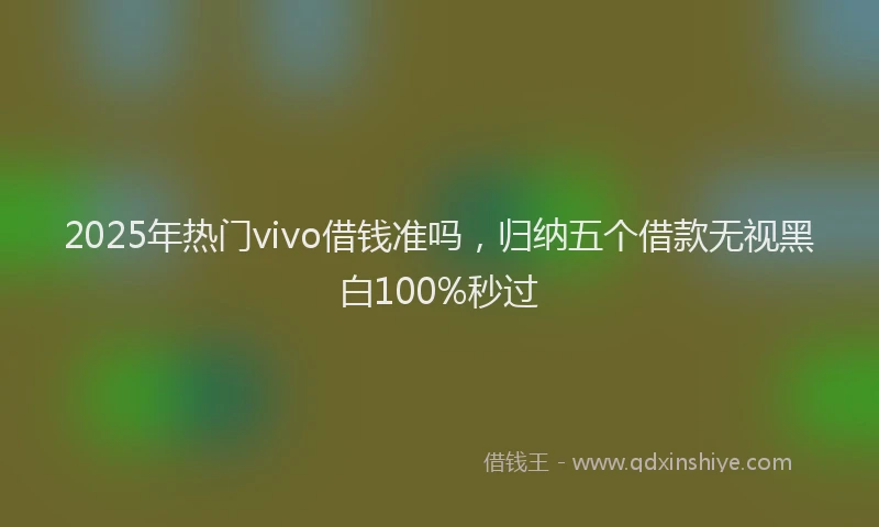 2025年热门vivo借钱准吗，归纳五个借款无视黑白100%秒过