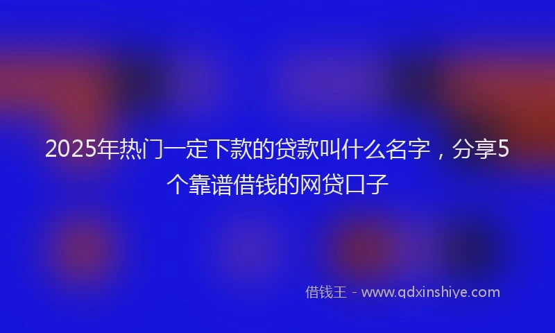 2025年热门一定下款的贷款叫什么名字，分享5个靠谱借钱的网贷口子