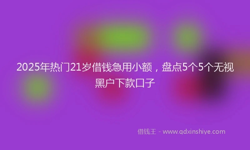 2025年热门21岁借钱急用小额，盘点5个5个无视黑户下款口子