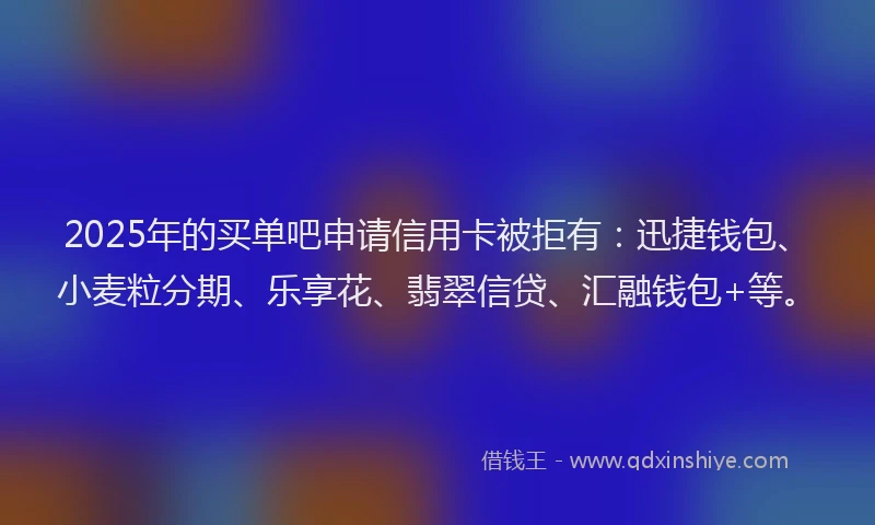 2025年的买单吧申请信用卡被拒有：迅捷钱包、小麦粒分期、乐享花、翡翠信贷、汇融钱包+等。