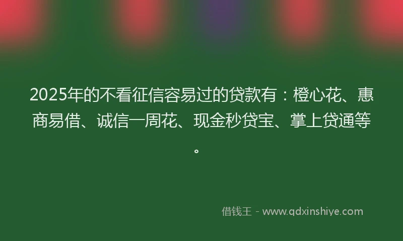 2025年的不看征信容易过的贷款有：橙心花、惠商易借、诚信一周花、现金秒贷宝、掌上贷通等。