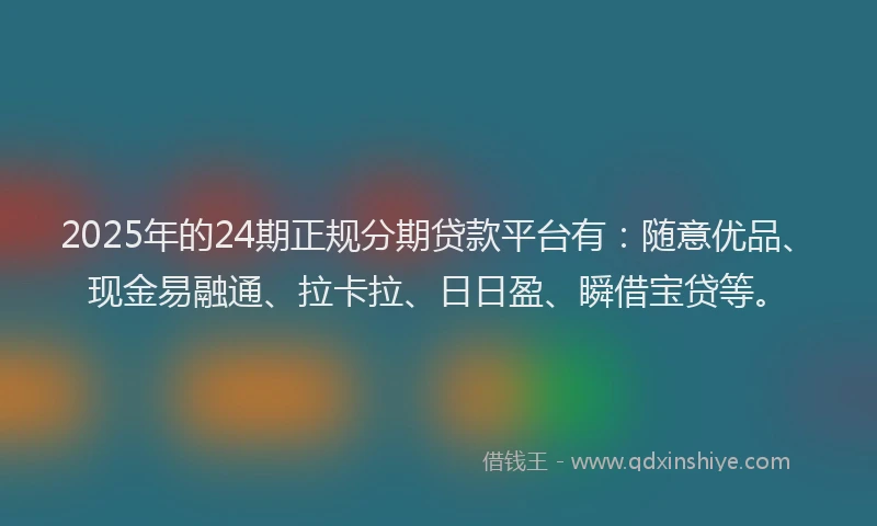 2025年的24期正规分期贷款平台有：随意优品、现金易融通、拉卡拉、日日盈、瞬借宝贷等。