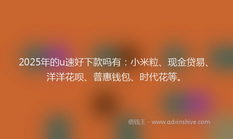 2025年的u速好下款吗有：小米粒、现金贷易、洋洋花呗、普惠钱包、时代花等。