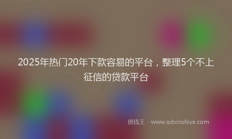 2025年热门20年下款容易的平台，整理5个不上征信的贷款平台