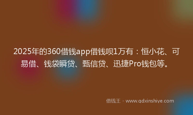 2025年的360借钱app借钱呗1万有：恒小花、可易借、钱袋瞬贷、甄信贷、迅捷Pro钱包等。