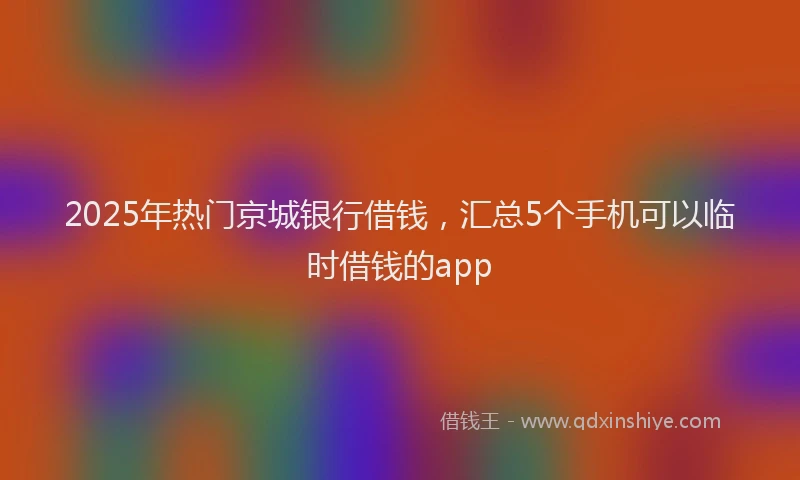 2025年热门京城银行借钱，汇总5个手机可以临时借钱的app