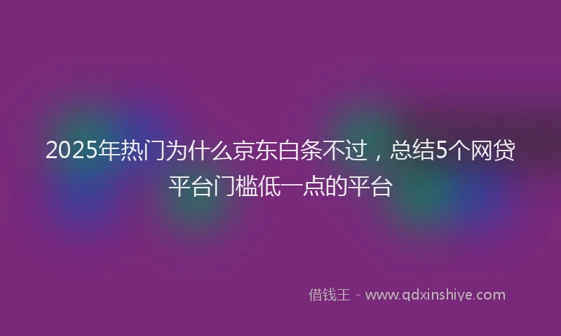 2025年热门为什么京东白条不过，总结5个网贷平台门槛低一点的平台