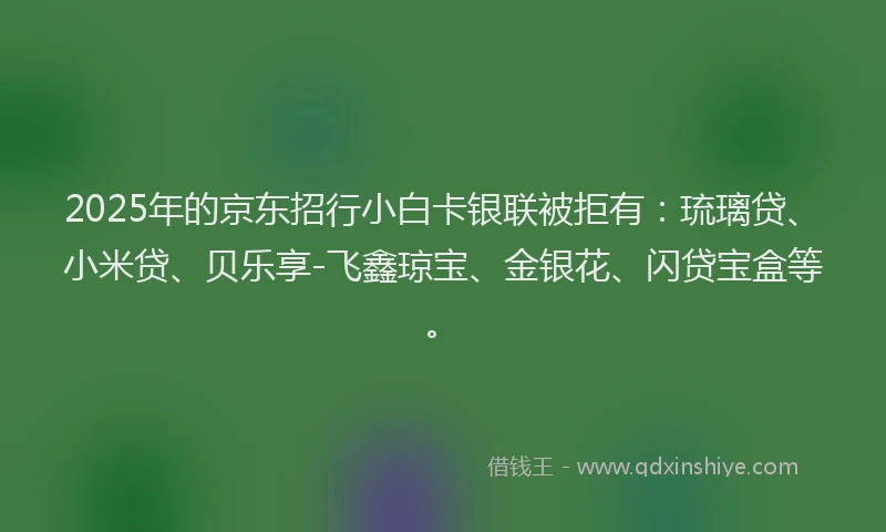 2025年的京东招行小白卡银联被拒有：琉璃贷、小米贷、贝乐享-飞鑫琼宝、金银花、闪贷宝盒等。