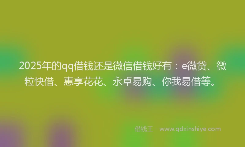 2025年的qq借钱还是微信借钱好有：e微贷、微粒快借、惠享花花、永卓易购、你我易借等。