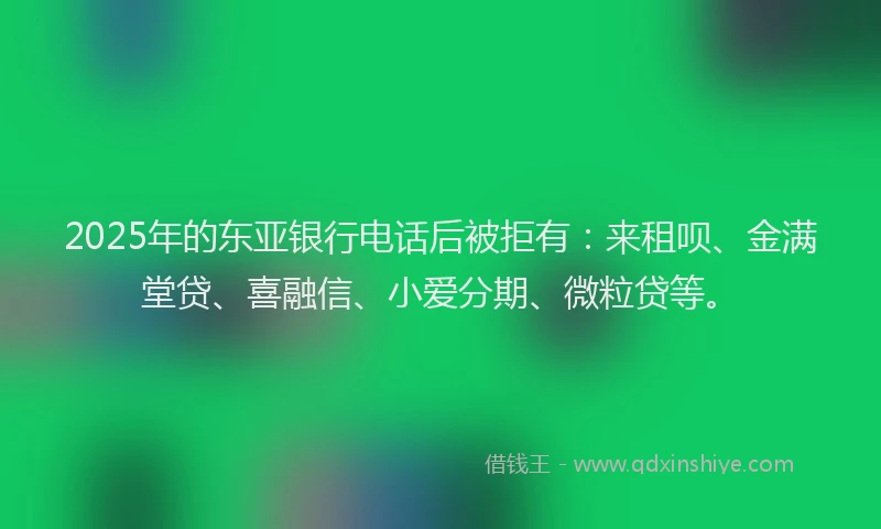 2025年的东亚银行电话后被拒有：来租呗、金满堂贷、喜融信、小爱分期、微粒贷等。