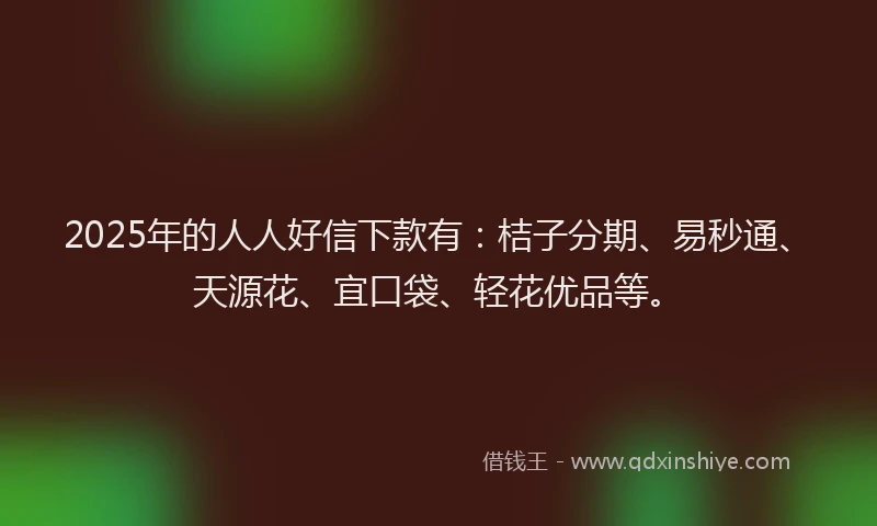 2025年的人人好信下款有:桔子分期、易秒通、天源花、宜口袋、轻花优品等。