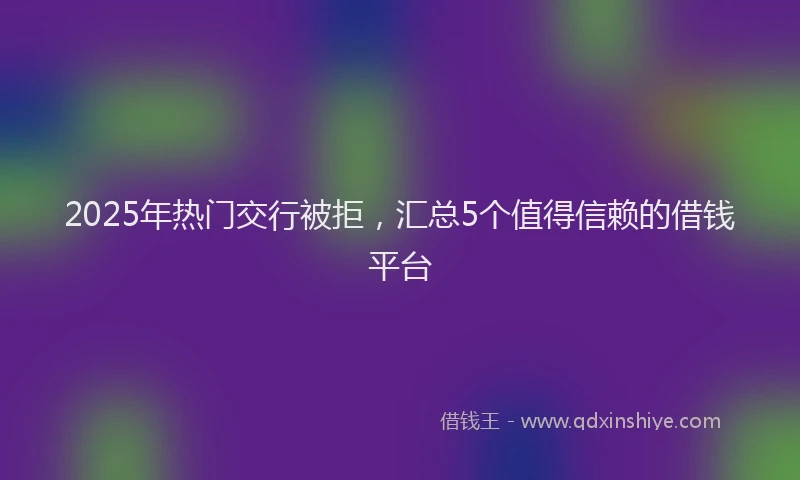 2025年热门交行被拒，汇总5个值得信赖的借钱平台