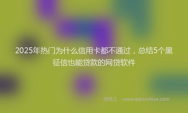 2025年热门为什么信用卡都不通过，总结5个黑征信也能贷款的网贷软件