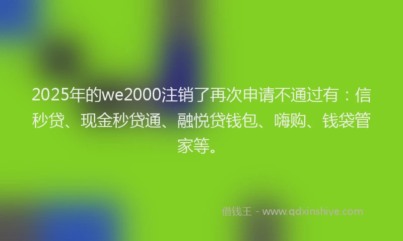 2025年的we2000注销了再次申请不通过有：信秒贷、现金秒贷通、融悦贷钱包、嗨购、钱袋管家等。