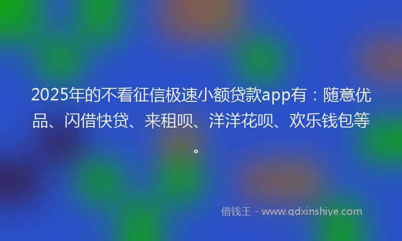 2025年的不看征信极速小额贷款app有：随意优品、闪借快贷、来租呗、洋洋花呗、欢乐钱包等。