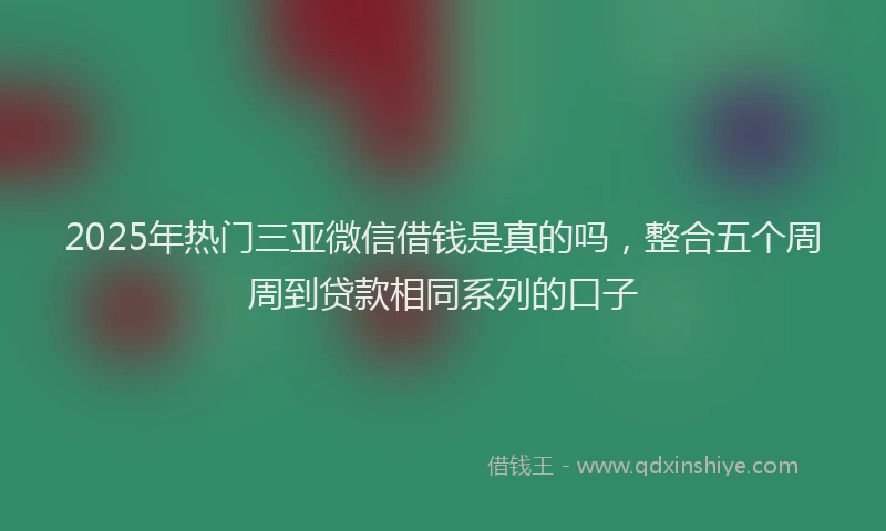 2025年热门三亚微信借钱是真的吗，整合五个周周到贷款相同系列的口子