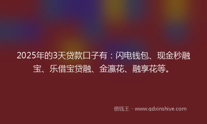 2025年的3天贷款口子有：闪电钱包、现金秒融宝、乐借宝贷融、金瀛花、融享花等。
