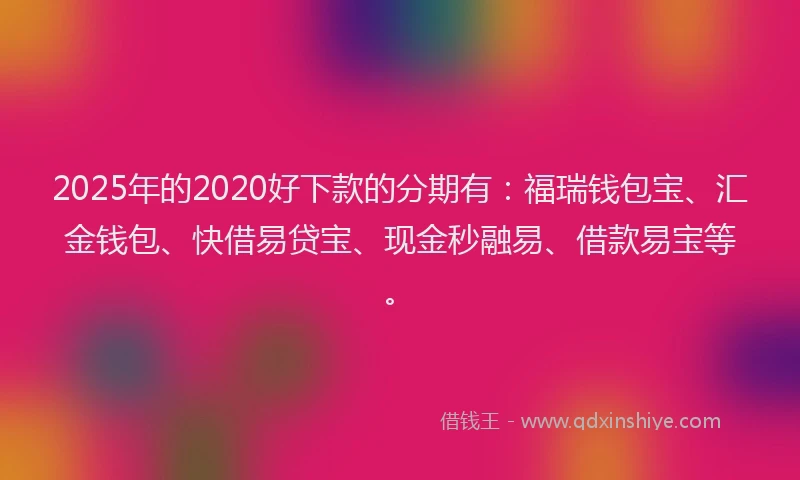 2025年的2020好下款的分期有：福瑞钱包宝、汇金钱包、快借易贷宝、现金秒融易、借款易宝等。