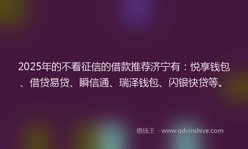 2025年的不看征信的借款推荐济宁有：悦享钱包、借贷易贷、瞬信通、瑞泽钱包、闪银快贷等。