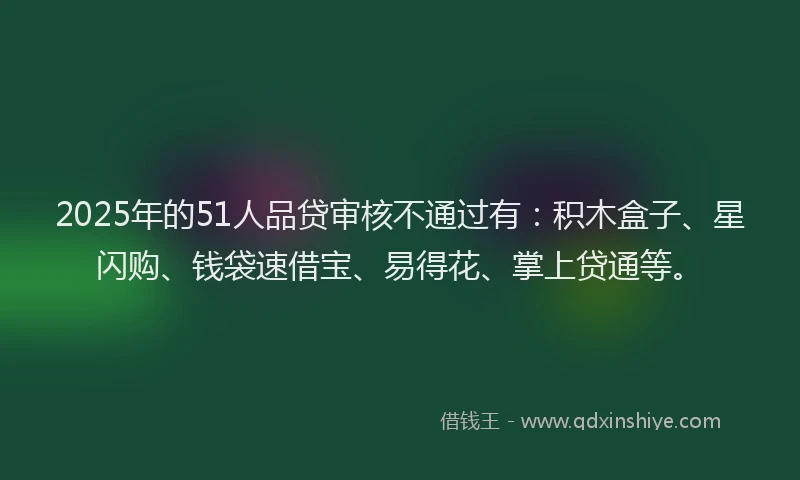 2025年的51人品贷审核不通过有：积木盒子、星闪购、钱袋速借宝、易得花、掌上贷通等。