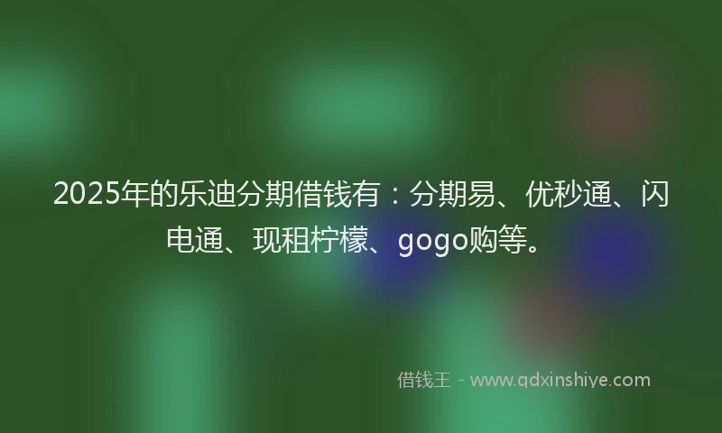 2025年的乐迪分期借钱有：分期易、优秒通、闪电通、现租柠檬、gogo购等。