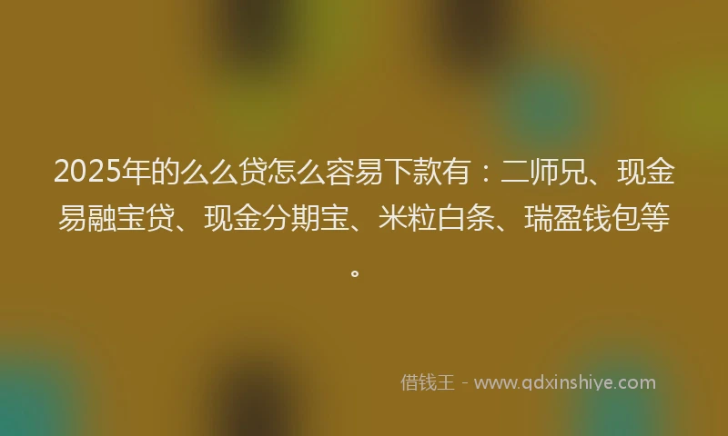 2025年的么么贷怎么容易下款有：二师兄、现金易融宝贷、现金分期宝、米粒白条、瑞盈钱包等。