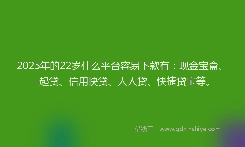 2025年的22岁什么平台容易下款有：现金宝盒、一起贷、信用快贷、人人贷、快捷贷宝等。