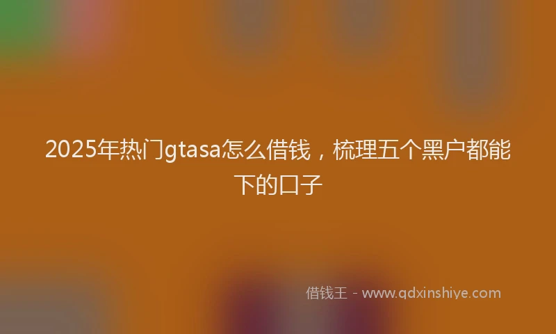 2025年热门gtasa怎么借钱，梳理五个黑户都能下的口子