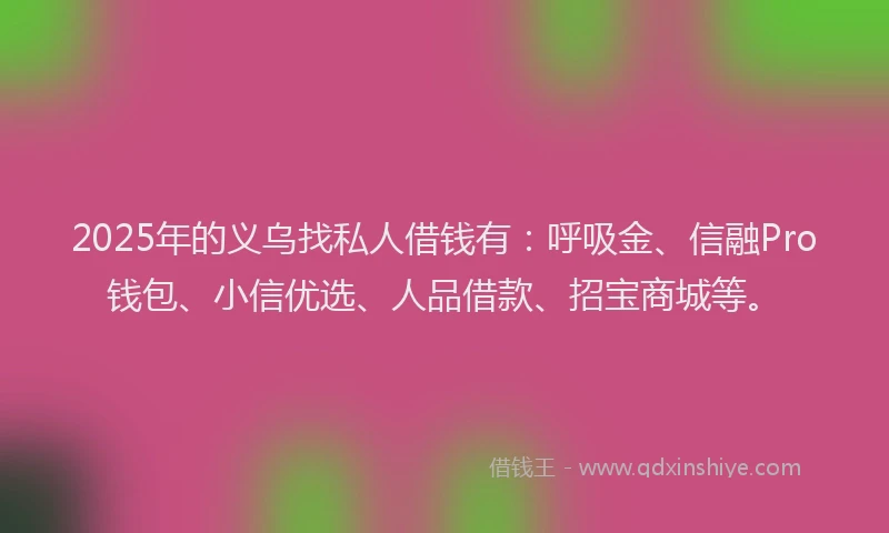 2025年的义乌找私人借钱有：呼吸金、信融Pro钱包、小信优选、人品借款、招宝商城等。