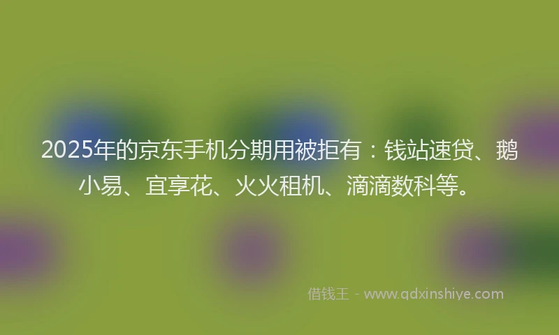 2025年的京东手机分期用被拒有：钱站速贷、鹅小易、宜享花、火火租机、滴滴数科等。