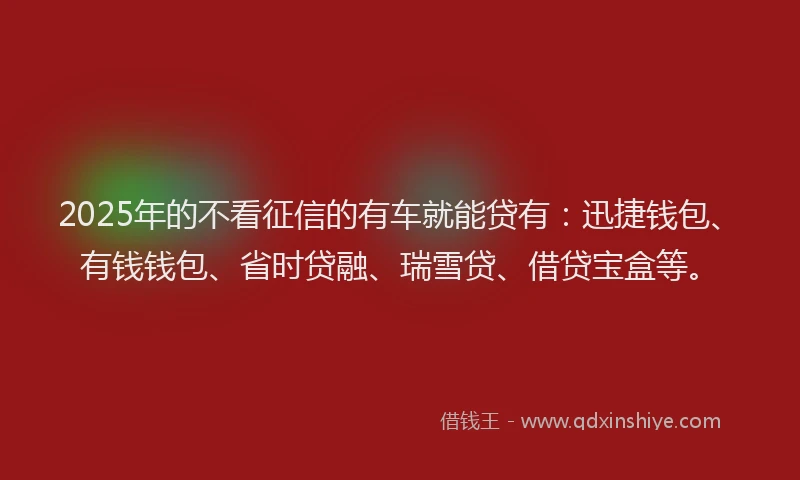 2025年的不看征信的有车就能贷有：迅捷钱包、有钱钱包、省时贷融、瑞雪贷、借贷宝盒等。