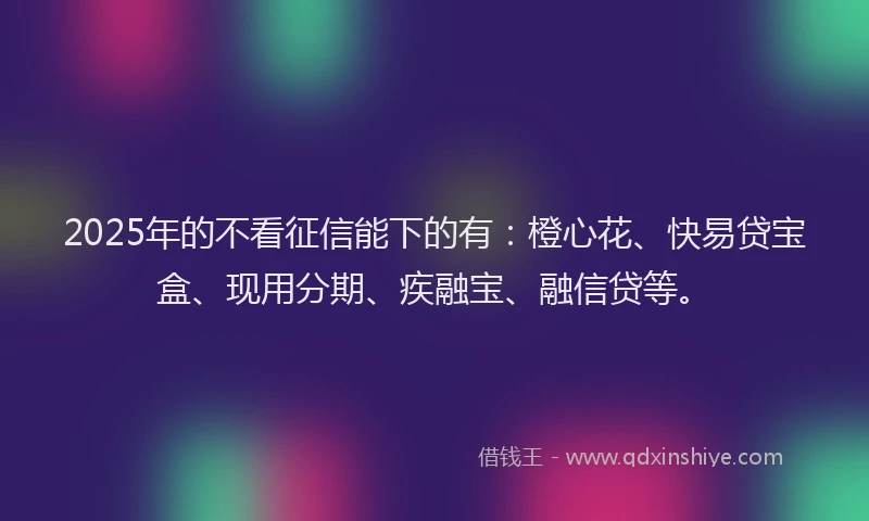 2025年的不看征信能下的有：橙心花、快易贷宝盒、现用分期、疾融宝、融信贷等。