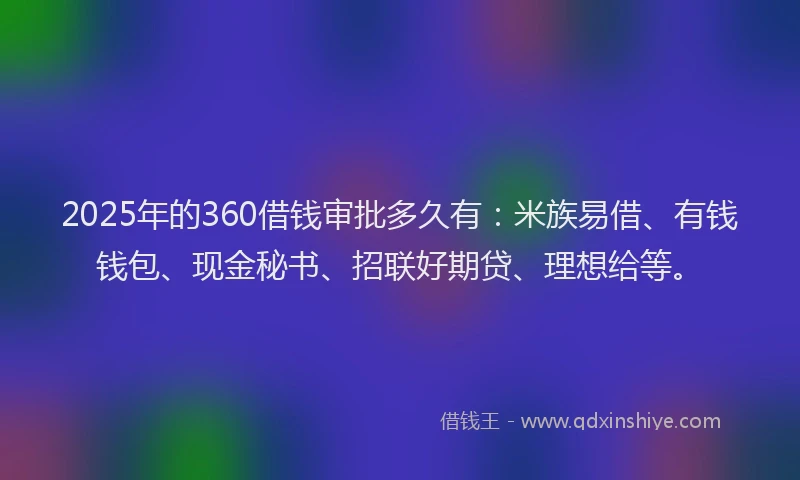 2025年的360借钱审批多久有：米族易借、有钱钱包、现金秘书、招联好期贷、理想给等。