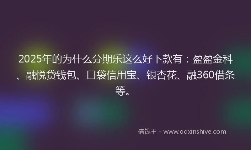 2025年的为什么分期乐这么好下款有：盈盈金科、融悦贷钱包、口袋信用宝、银杏花、融360借条等。