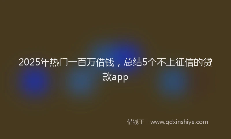 2025年热门一百万借钱，总结5个不上征信的贷款app