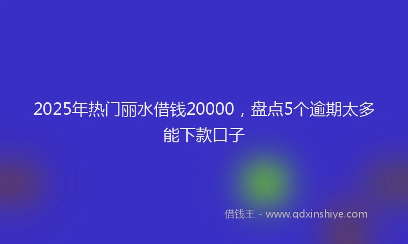 2025年热门丽水借钱20000，盘点5个逾期太多能下款口子