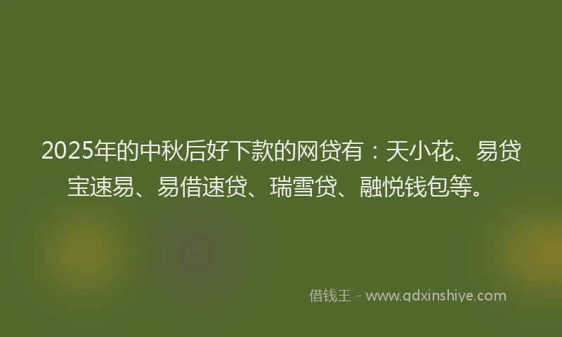 2025年的中秋后好下款的网贷有：天小花、易贷宝速易、易借速贷、瑞雪贷、融悦钱包等。
