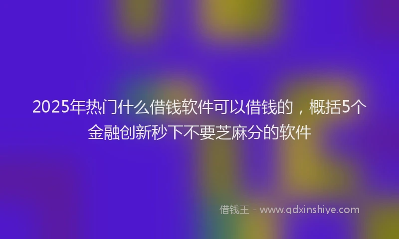 2025年热门什么借钱软件可以借钱的，概括5个金融创新秒下不要芝麻分的软件