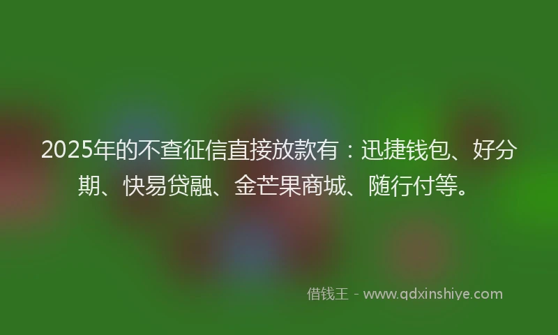 2025年的不查征信直接放款有：迅捷钱包、好分期、快易贷融、金芒果商城、随行付等。