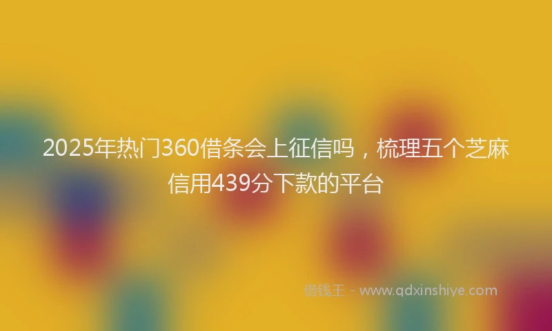 2025年热门360借条会上征信吗，梳理五个芝麻信用439分下款的平台