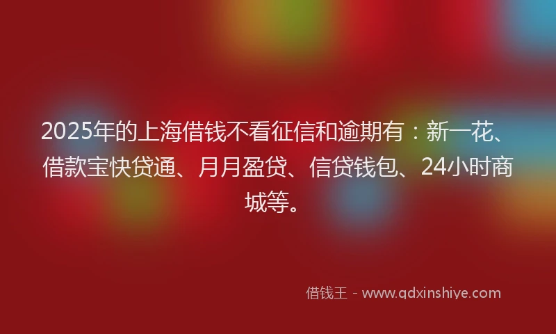 2025年的上海借钱不看征信和逾期有：新一花、借款宝快贷通、月月盈贷、信贷钱包、24小时商城等。