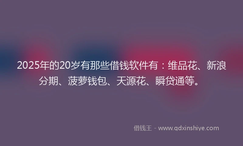 2025年的20岁有那些借钱软件有：维品花、新浪分期、菠萝钱包、天源花、瞬贷通等。