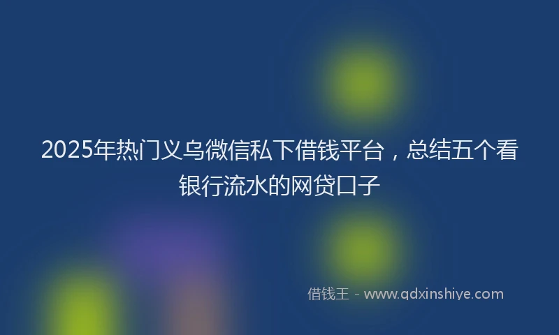 2025年热门义乌微信私下借钱平台，总结五个看银行流水的网贷口子