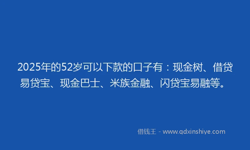 2025年的52岁可以下款的口子有：现金树、借贷易贷宝、现金巴士、米族金融、闪贷宝易融等。