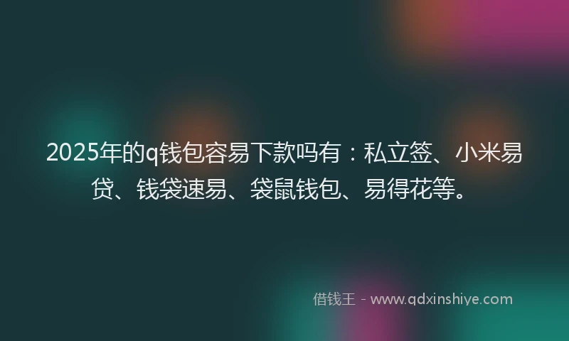 2025年的q钱包容易下款吗有：私立签、小米易贷、钱袋速易、袋鼠钱包、易得花等。