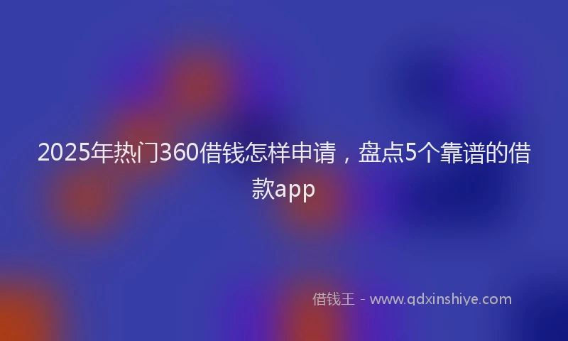2025年热门360借钱怎样申请，盘点5个靠谱的借款app